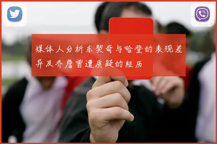 媒体人分析东契奇与哈登的表现差异及乔詹曾遭质疑的经历