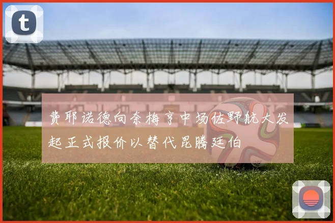费耶诺德向奈梅亨中场佐野航大发起正式报价以替代昆腾廷伯