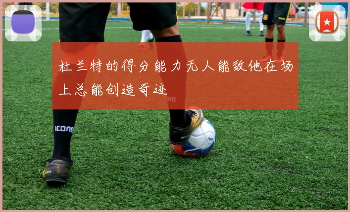 杜兰特的得分能力无人能敌他在场上总能创造奇迹
