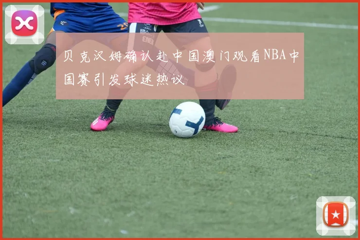 贝克汉姆确认赴中国澳门观看NBA中国赛引发球迷热议
