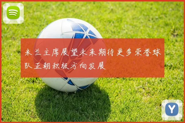 米兰主席展望未来期待更多荣誉球队正朝积极方向发展