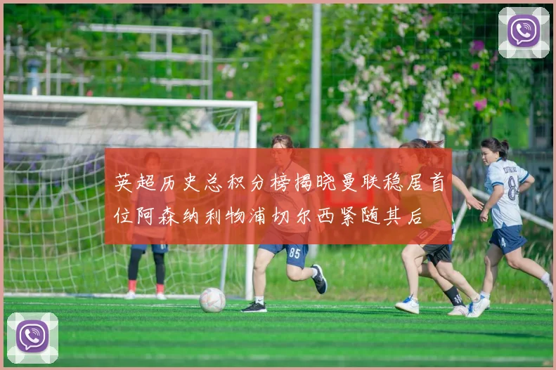 英超历史总积分榜揭晓曼联稳居首位阿森纳利物浦切尔西紧随其后