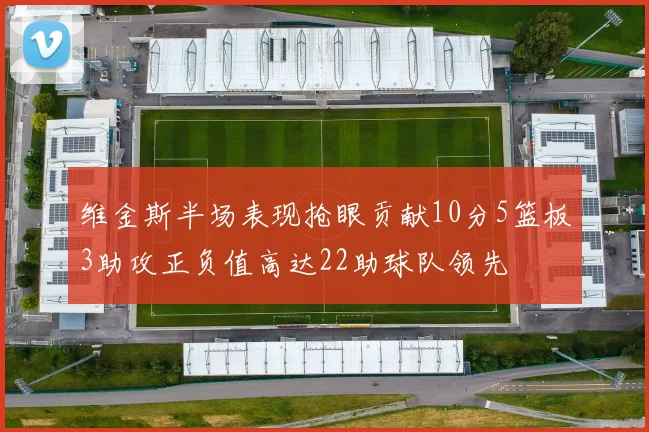 维金斯半场表现抢眼贡献10分5篮板3助攻正负值高达22助球队领先