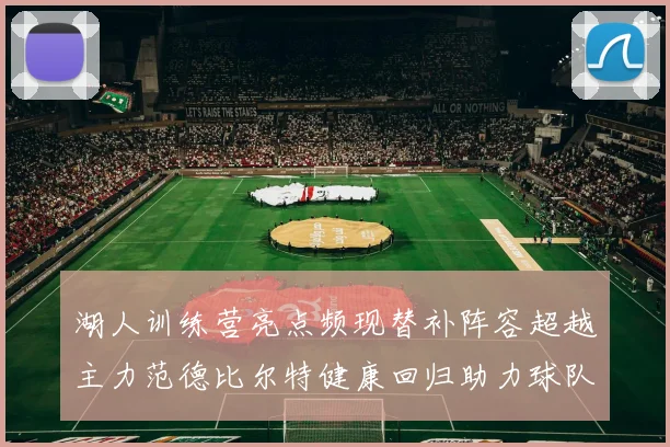 湖人训练营亮点频现替补阵容超越主力范德比尔特健康回归助力球队