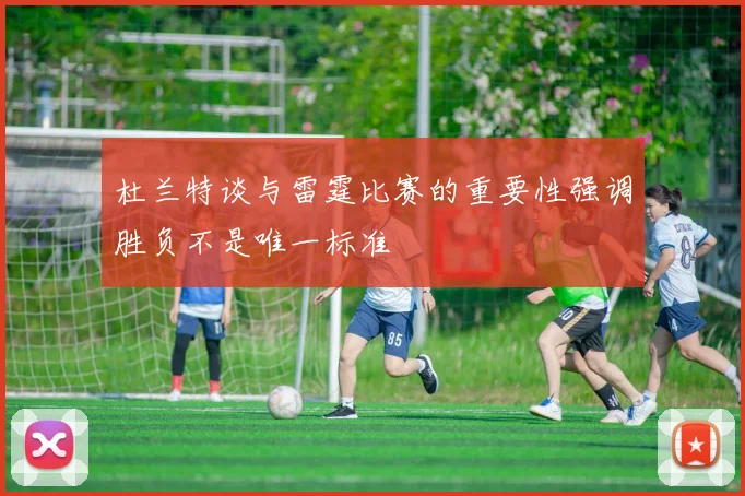 杜兰特谈与雷霆比赛的重要性强调胜负不是唯一标准
