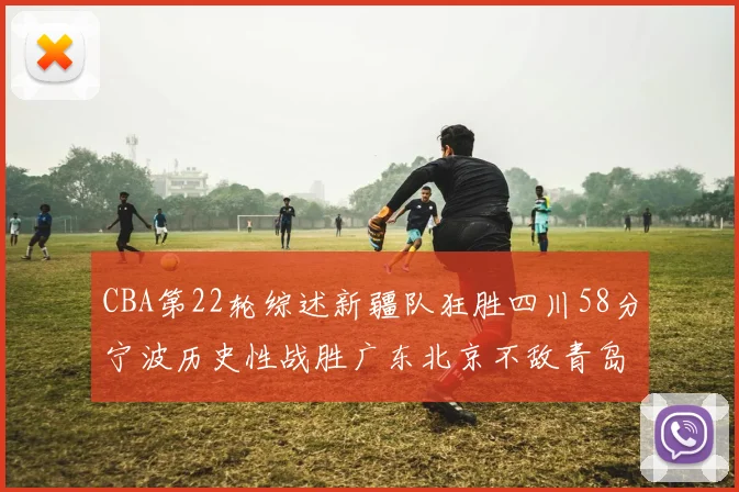 CBA第22轮综述新疆队狂胜四川58分宁波历史性战胜广东北京不敌青岛