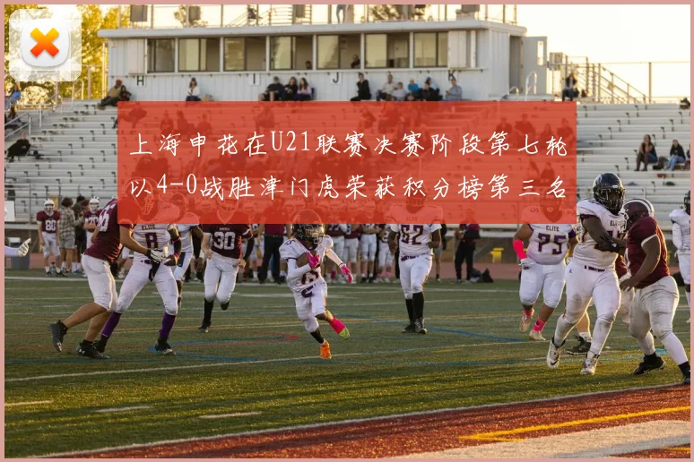 上海申花在U21联赛决赛阶段第七轮以4-0战胜津门虎荣获积分榜第三名