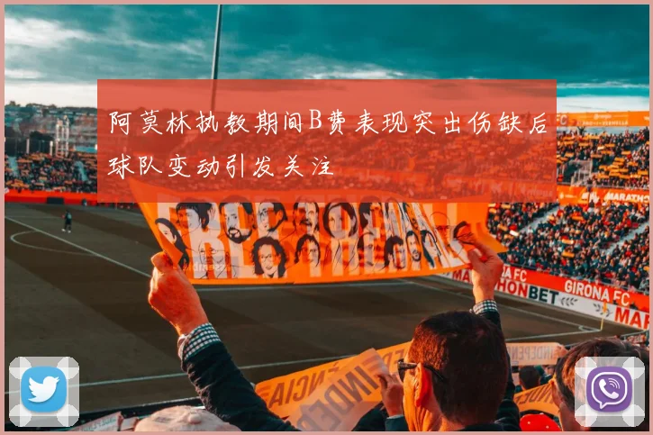 阿莫林执教期间B费表现突出伤缺后球队变动引发关注