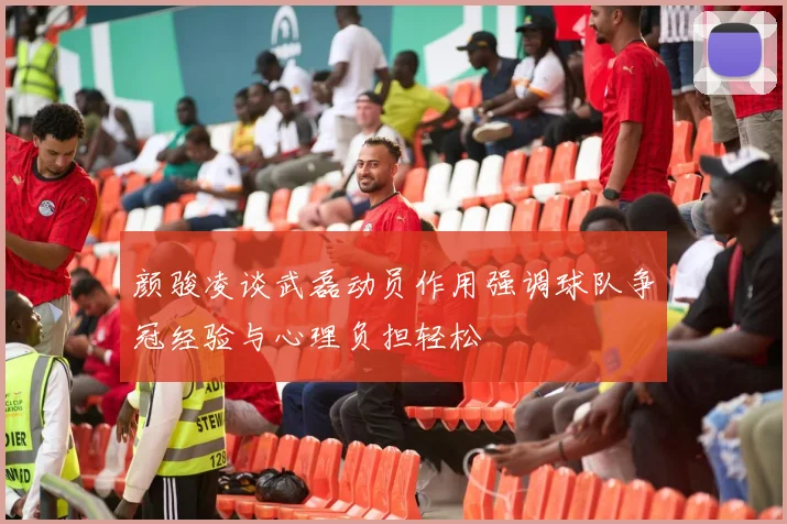 颜骏凌谈武磊动员作用强调球队争冠经验与心理负担轻松