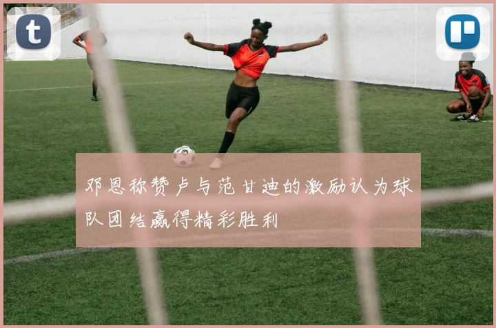 邓恩称赞卢与范甘迪的激励认为球队团结赢得精彩胜利