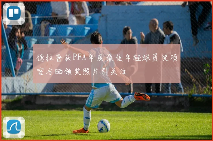 德拉普获PFA年度最佳年轻球员奖项官方晒领奖照片引关注