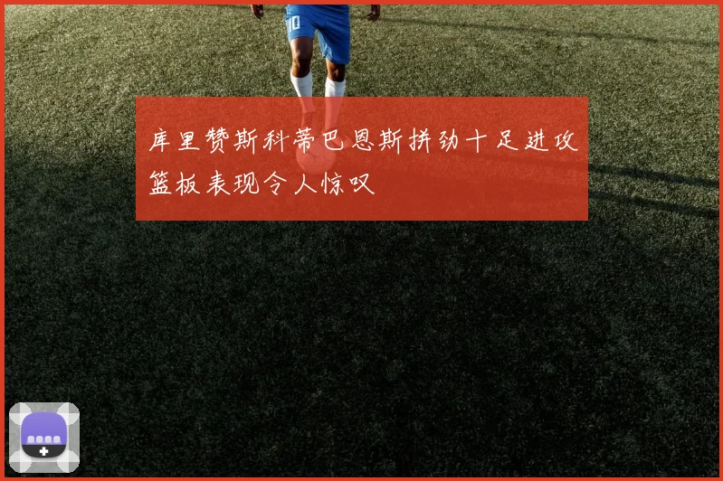 库里赞斯科蒂巴恩斯拼劲十足进攻篮板表现令人惊叹