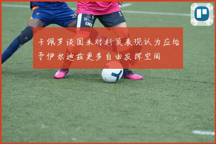 卡佩罗谈国米对科莫表现认为应给予伊尔迪兹更多自由发挥空间