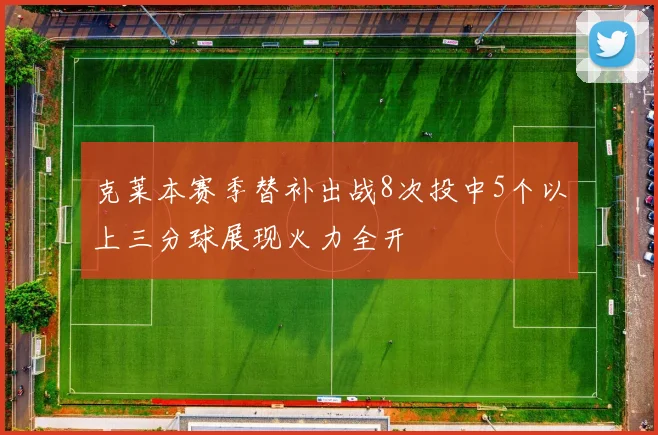 克莱本赛季替补出战8次投中5个以上三分球展现火力全开