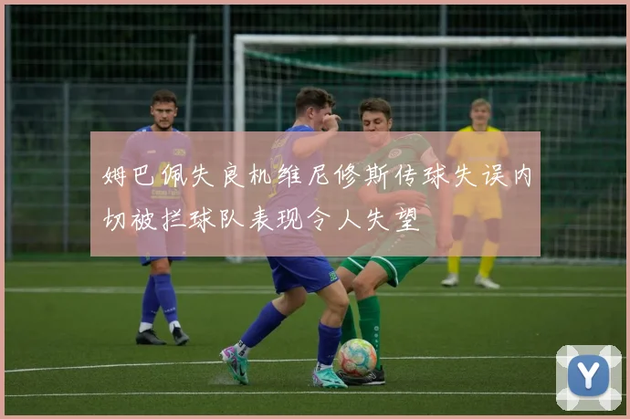 姆巴佩失良机维尼修斯传球失误内切被拦球队表现令人失望