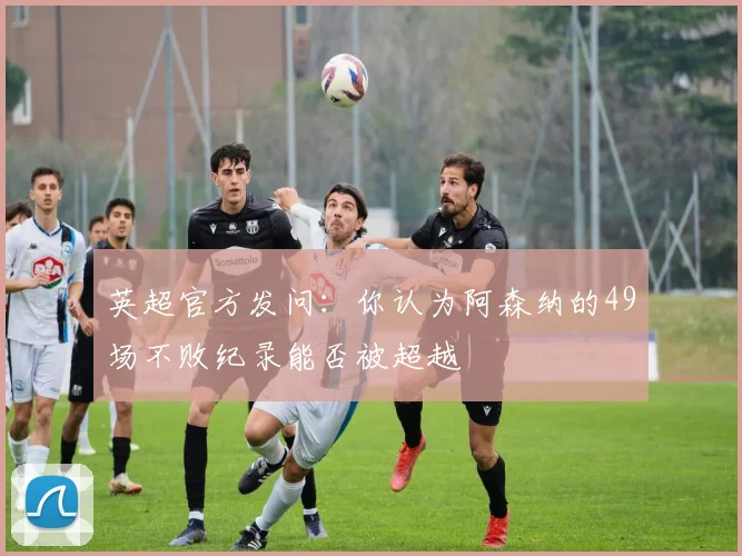 英超官方发问：你认为阿森纳的49场不败纪录能否被超越