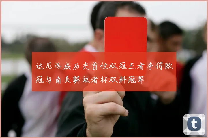 达尼洛成历史首位双冠王者夺得欧冠与南美解放者杯双料冠军