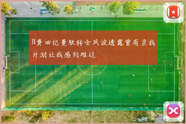 B费回忆曼联转会风波透露曾有卖我计划让我感到难过