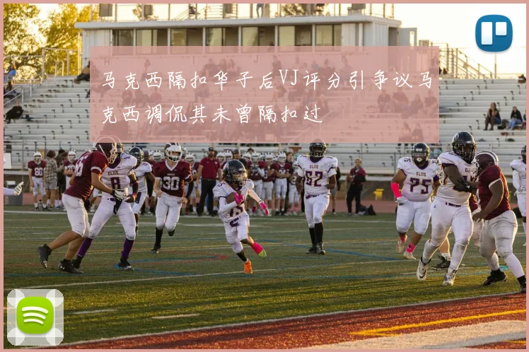 马克西隔扣华子后VJ评分引争议马克西调侃其未曾隔扣过