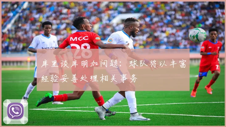 库里谈库明加问题：球队将以丰富经验妥善处理相关事务
