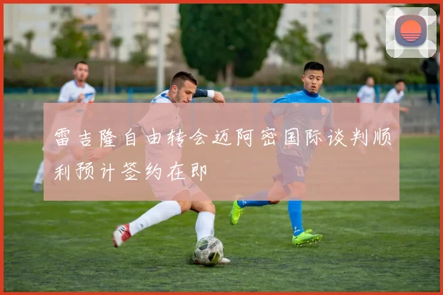 雷吉隆自由转会迈阿密国际谈判顺利预计签约在即