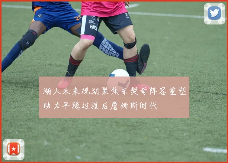 湖人未来规划聚焦东契奇阵容重塑助力平稳过渡后詹姆斯时代