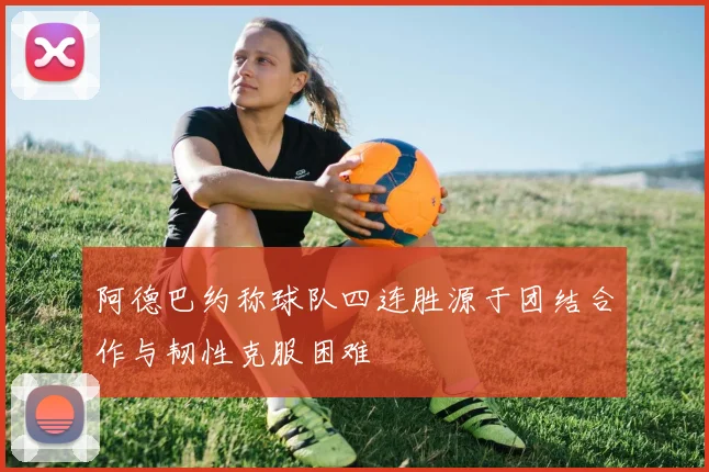 阿德巴约称球队四连胜源于团结合作与韧性克服困难