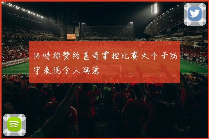怀特称赞约基奇掌控比赛大个子防守表现令人满意