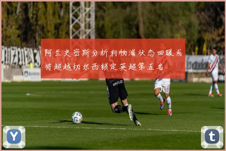 阿兰史密斯分析利物浦状态回暖或将超越切尔西锁定英超第五名