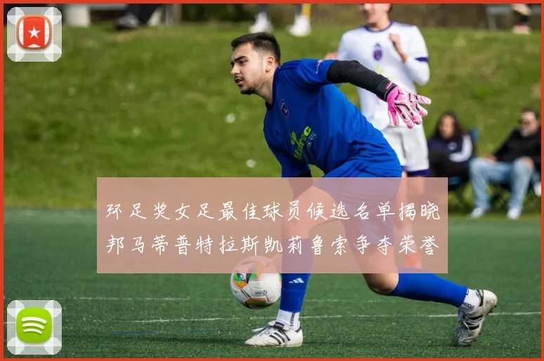 环足奖女足最佳球员候选名单揭晓邦马蒂普特拉斯凯莉鲁索争夺荣誉