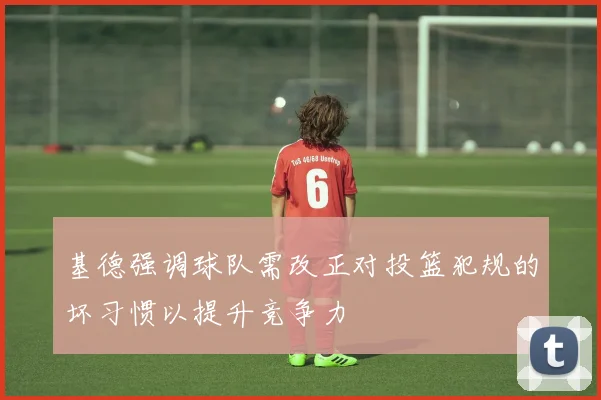 基德强调球队需改正对投篮犯规的坏习惯以提升竞争力