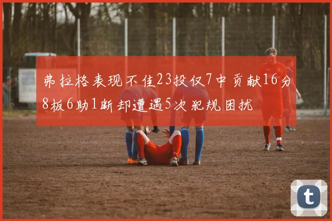 弗拉格表现不佳23投仅7中贡献16分8板6助1断却遭遇5次犯规困扰