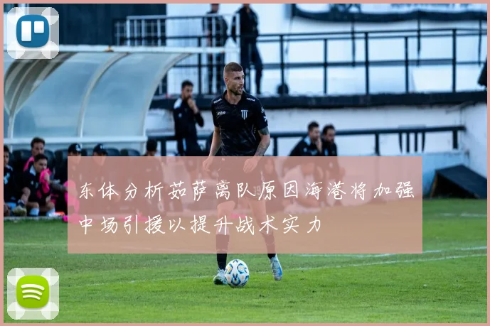 东体分析茹萨离队原因海港将加强中场引援以提升战术实力