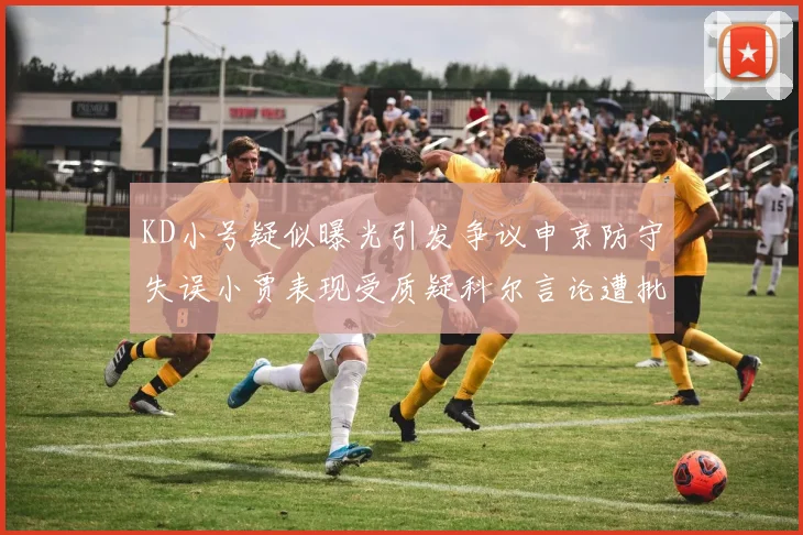 KD小号疑似曝光引发争议申京防守失误小贾表现受质疑科尔言论遭批评