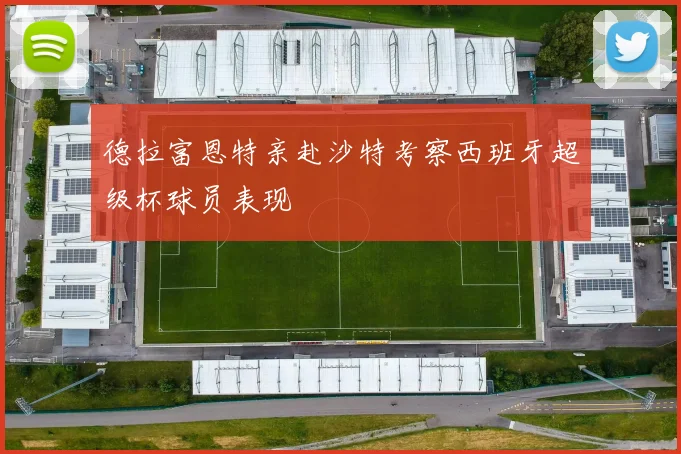 德拉富恩特亲赴沙特考察西班牙超级杯球员表现