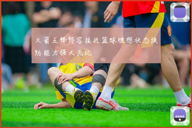 火箭五锋阵容接近篮球理想状态换防能力强大无比
