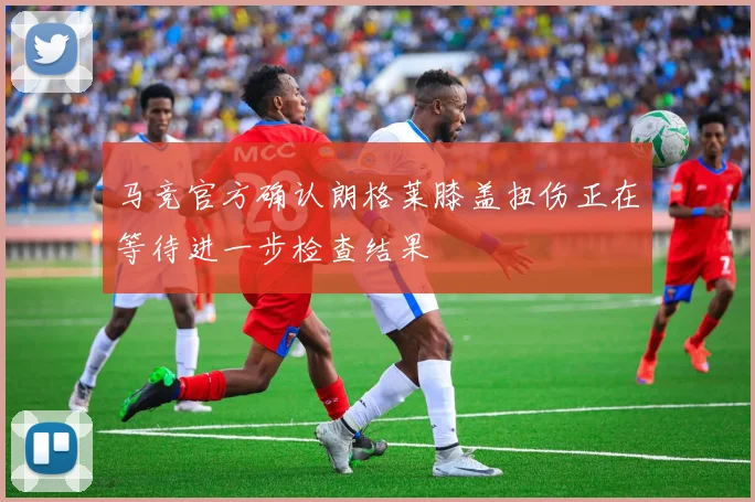 马竞官方确认朗格莱膝盖扭伤正在等待进一步检查结果