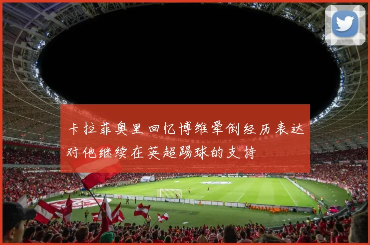 卡拉菲奥里回忆博维晕倒经历表达对他继续在英超踢球的支持
