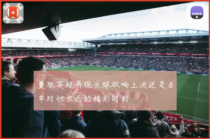 曼联英超再现头球双响上次还是去年对切尔西的精彩时刻