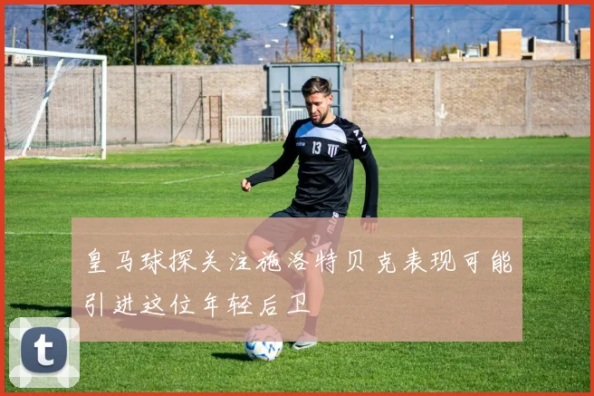 皇马球探关注施洛特贝克表现可能引进这位年轻后卫